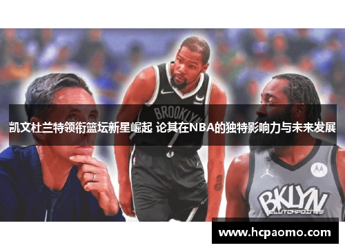 凯文杜兰特领衔篮坛新星崛起 论其在NBA的独特影响力与未来发展